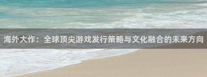 亿万28子集团：海外大作：全球顶尖游戏发行策略与文化融合的未来方向