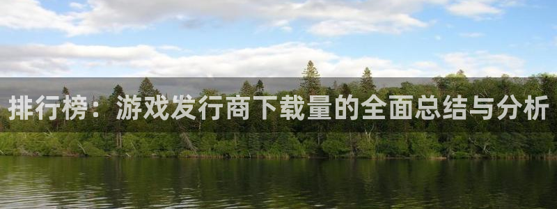 亿万28官网挂机项目怎么样啊：排行榜：游戏发行商下载量的全面总结与分析