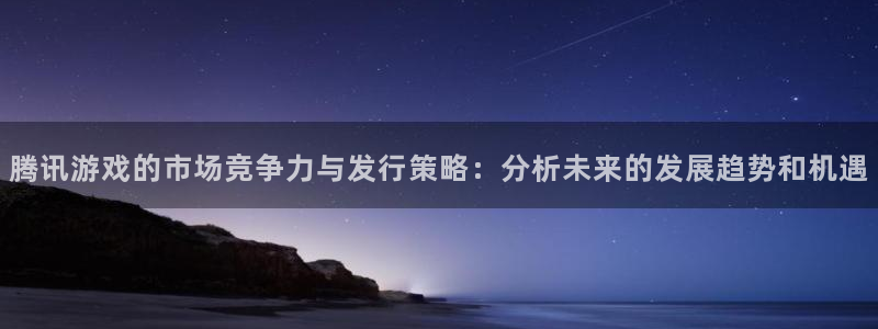苏州亿万28网络科技有限公司：腾讯游戏的市场竞争力与发行策略：分析未来的发展趋势和机遇