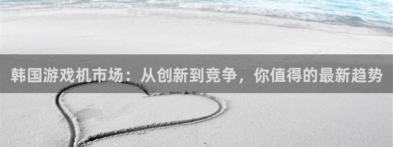 亿万28官网登录注册不了怎么回事：韩国游戏机市场：从创新到竞争，你值得的最新趋势