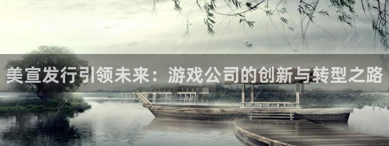 亿万28官网注册方法是什么样的：美宣发行引领未来：游戏公司的创新与转型之路