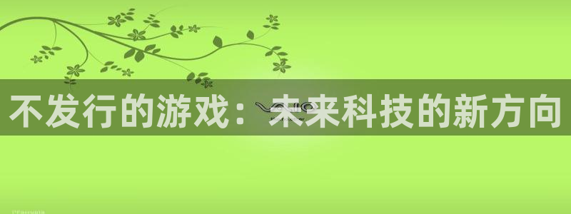 亿万28注册开户：不发行的游戏：未来科技的新方向