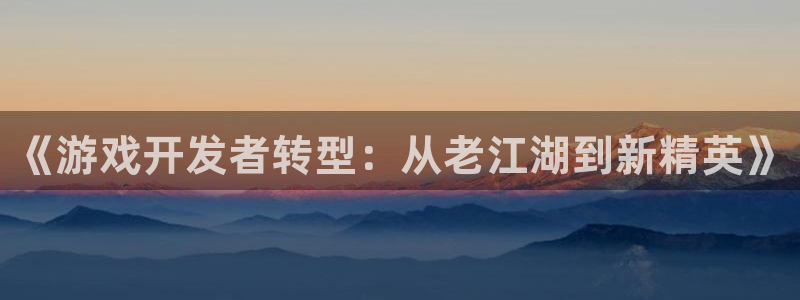 亿万28官网登录注册账号是什么：《游戏开发者转型：从老江湖到新精英》