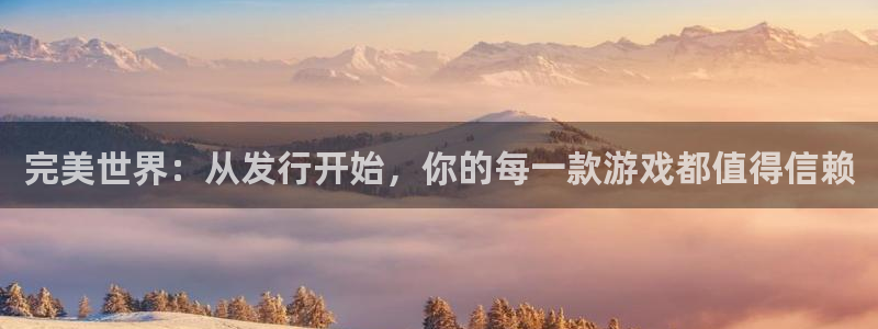 亿万28平台登录入口官网：完美世界：从发行开始，你的每一款游戏都值得信赖